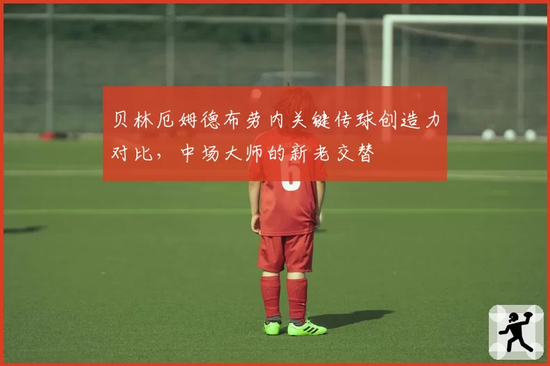 贝林厄姆德布劳内关键传球创造力对比，中场大师的新老交替