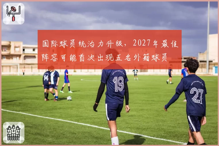 国际球员统治力升级，2027年最佳阵容可能首次出现五名外籍球员