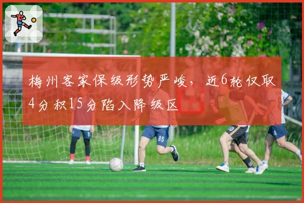 梅州客家保级形势严峻，近6轮仅取4分积15分陷入降级区