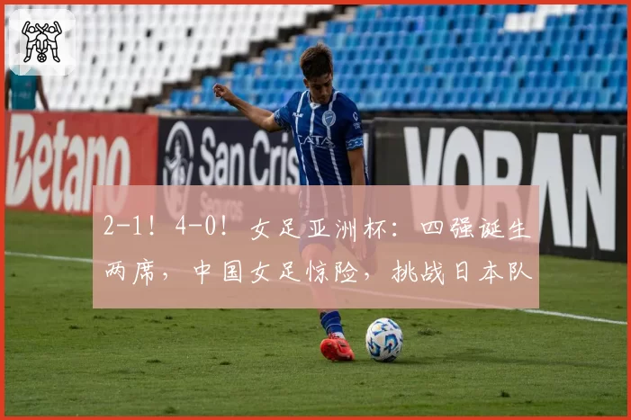 2-1！4-0！女足亚洲杯：四强诞生两席，中国女足惊险，挑战日本队