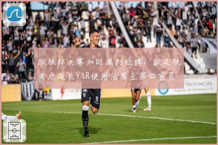 欧联杯决赛加时漏判红牌,欧足联考虑延长VAR使用范围至第四官员
