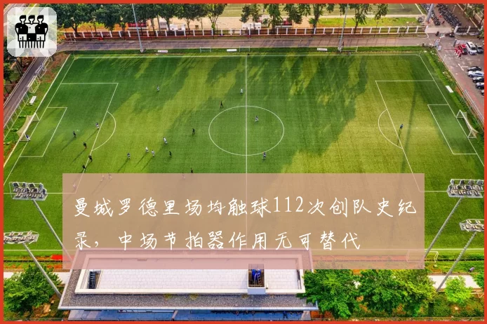 曼城罗德里场均触球112次创队史纪录，中场节拍器作用无可替代