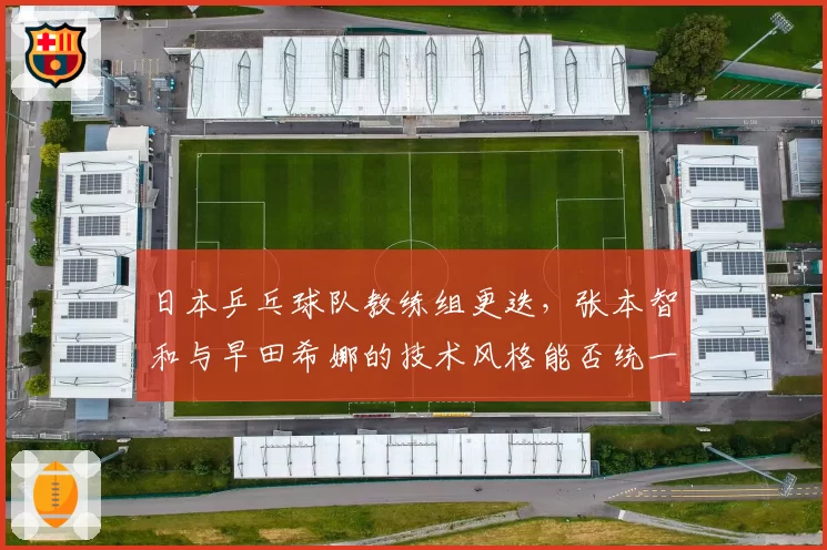日本乒乓球队教练组更迭，张本智和与早田希娜的技术风格能否统一？