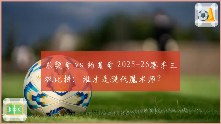 东契奇 vs 约基奇 2025-26赛季三双比拼:谁才是现代魔术师?