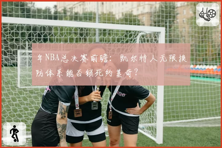 年NBA总决赛前瞻：凯尔特人无限换防体系能否锁死约基奇？