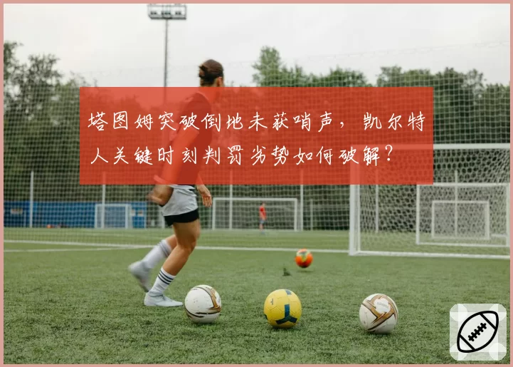塔图姆突破倒地未获哨声，凯尔特人关键时刻判罚劣势如何破解？