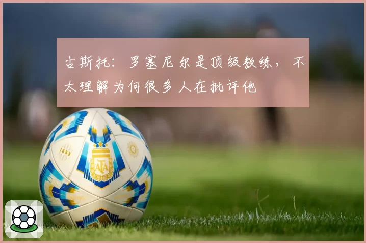 古斯托：罗塞尼尔是顶级教练，不太理解为何很多人在批评他