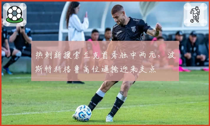 热刺新援索兰克首秀独中两元,波斯特科格鲁高位逼抢迎来支点