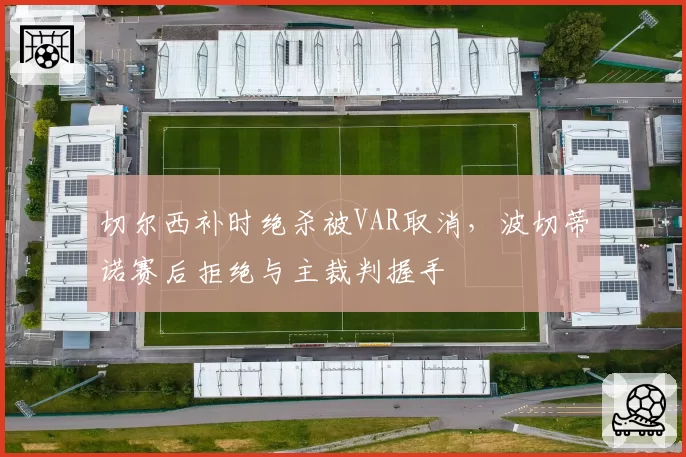切尔西补时绝杀被VAR取消，波切蒂诺赛后拒绝与主裁判握手