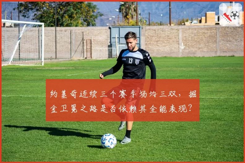 约基奇连续三个赛季场均三双，掘金卫冕之路是否依赖其全能表现？