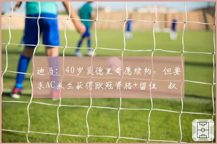 迪马：40岁莫德里奇愿续约，但要求AC米兰获得欧冠资格+留住囧叔