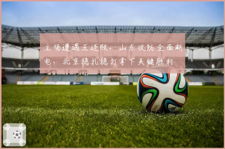 主场遭遇五连败，山东攻防全面断电，北京稳扎稳打拿下关键胜利