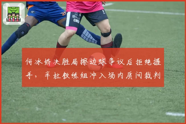 何冰娇决胜局擦边球争议后拒绝握手，辛杜教练组冲入场内质问裁判长