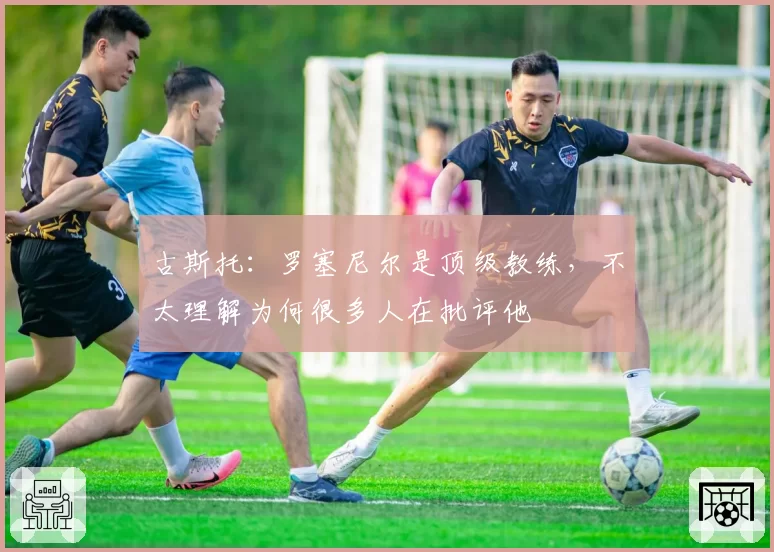 古斯托：罗塞尼尔是顶级教练，不太理解为何很多人在批评他
