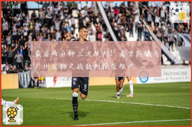 最后两分钟三次改判！南京同曦与广州龙狮之战裁判报告难产