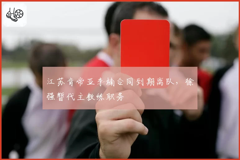 江苏肯帝亚李楠合同到期离队,徐强暂代主教练职务
