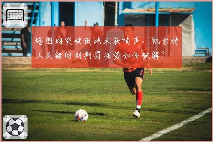 塔图姆突破倒地未获哨声，凯尔特人关键时刻判罚劣势如何破解？