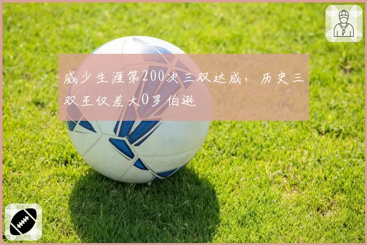 威少生涯第200次三双达成，历史三双王仅差大O罗伯逊