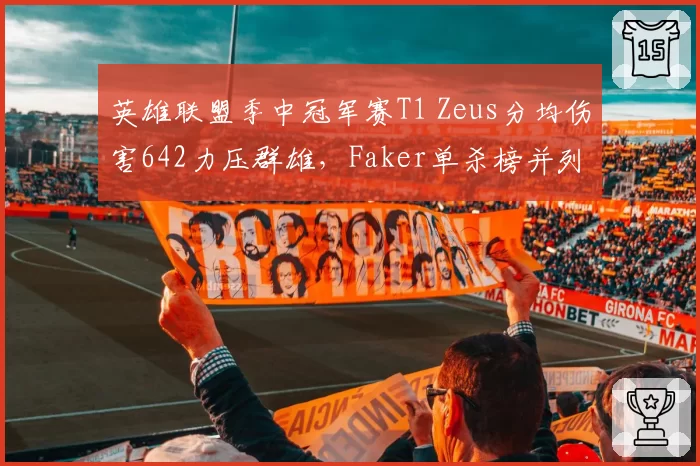 英雄联盟季中冠军赛T1 Zeus分均伤害642力压群雄，Faker单杀榜并列次席老当益壮__br_