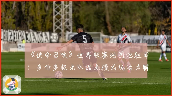 《使命召唤》世界联赛地图池胜率：多伦多极光队据点模式统治力解析