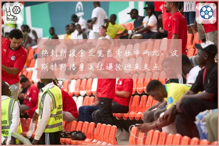 热刺新援索兰克首秀独中两元,波斯特科格鲁高位逼抢迎来支点