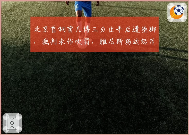 北京首钢曾凡博三分出手后遭垫脚,裁判未作吹罚,雅尼斯场边怒斥裁判失职