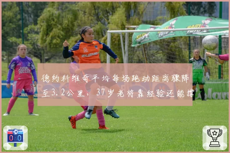 德约科维奇平均每场跑动距离骤降至3.2公里，37岁老将靠经验还能撑多久？