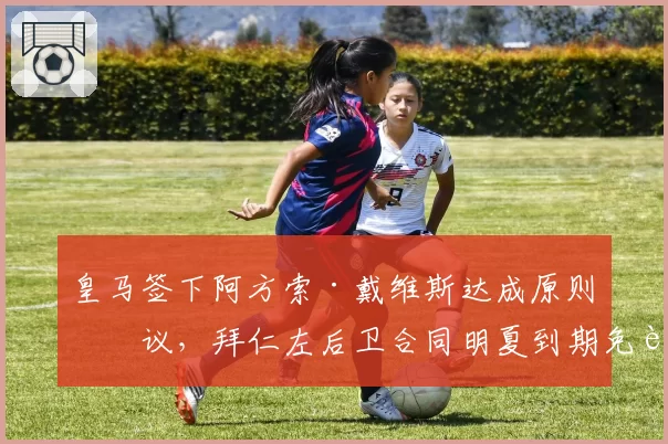 皇马签下阿方索·戴维斯达成原则协议,拜仁左后卫合同明夏到期免费加盟__br_