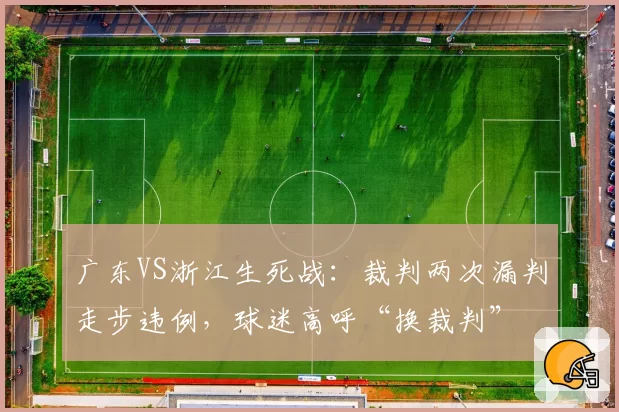 广东VS浙江生死战:裁判两次漏判走步违例,球迷高呼“换裁判”
