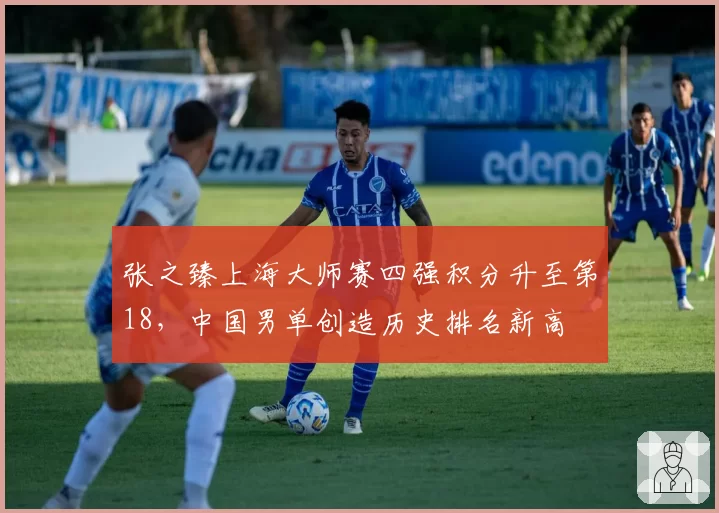 张之臻上海大师赛四强积分升至第18，中国男单创造历史排名新高