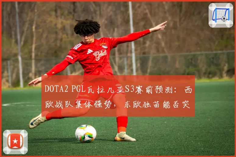 DOTA2 PGL瓦拉几亚S3赛前预测：西欧战队集体强势，东欧独苗能否突围