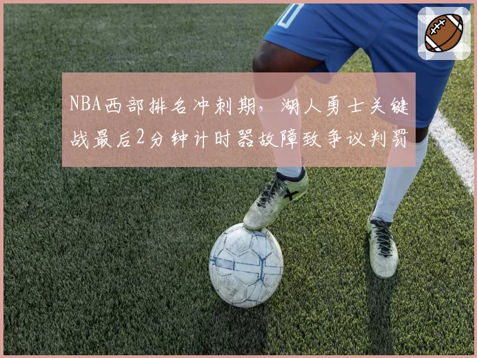 NBA西部排名冲刺期，湖人勇士关键战最后2分钟计时器故障致争议判罚引联盟调查