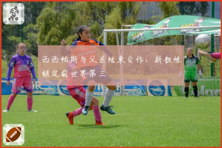 西西帕斯与父亲结束合作，新教练锁定前世界第三