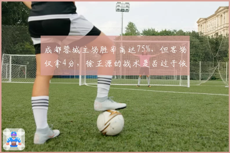 成都蓉城主场胜率高达75%，但客场仅拿4分，徐正源的战术是否过于依赖主场氛围？