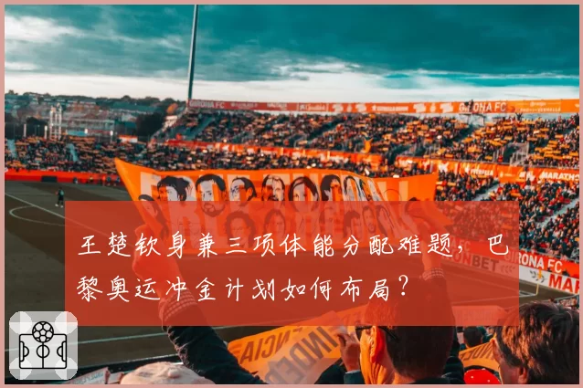 王楚钦身兼三项体能分配难题，巴黎奥运冲金计划如何布局？