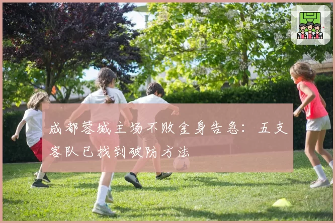 成都蓉城主场不败金身告急：五支客队已找到破防方法
