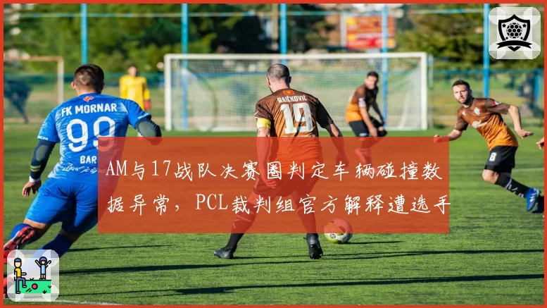 AM与17战队决赛圈判定车辆碰撞数据异常，PCL裁判组官方解释遭选手集体反驳