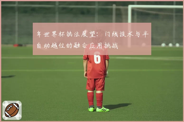 年世界杯执法展望：门线技术与半自动越位的融合应用挑战