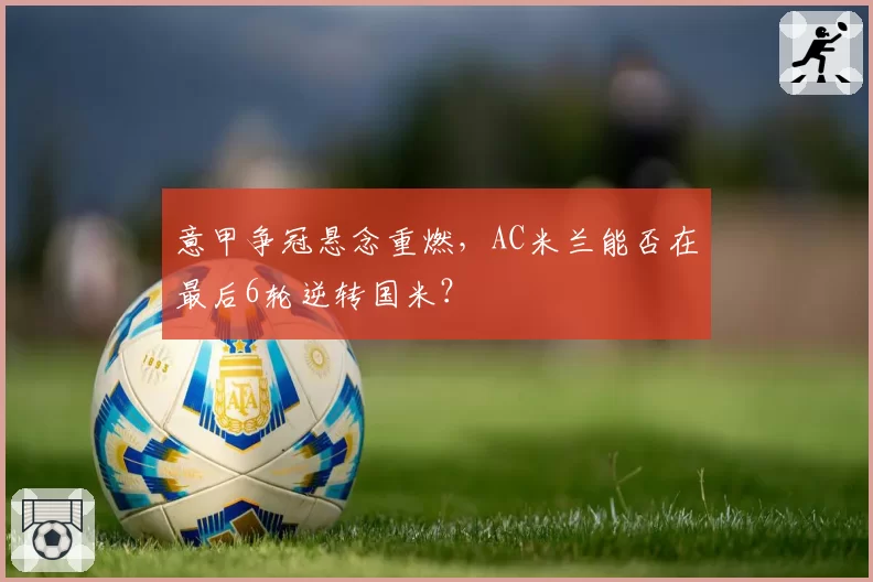 意甲争冠悬念重燃，AC米兰能否在最后6轮逆转国米？