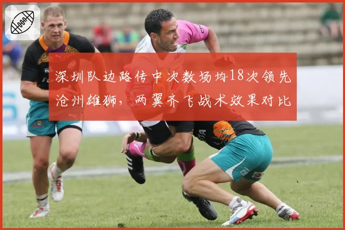 深圳队边路传中次数场均18次领先沧州雄狮,两翼齐飞战术效果对比鲜明