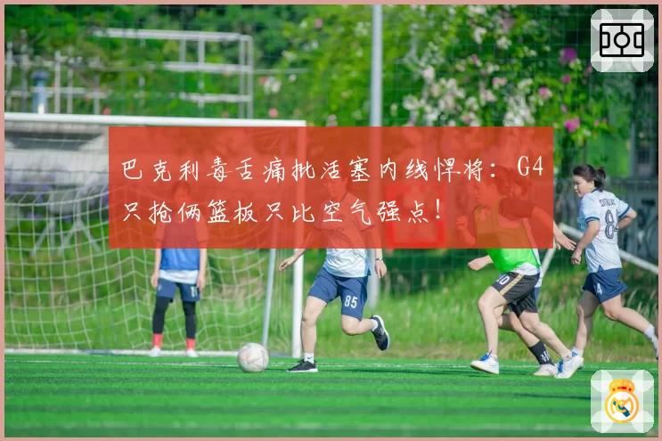 巴克利毒舌痛批活塞内线悍将：G4只抢俩篮板只比空气强点！