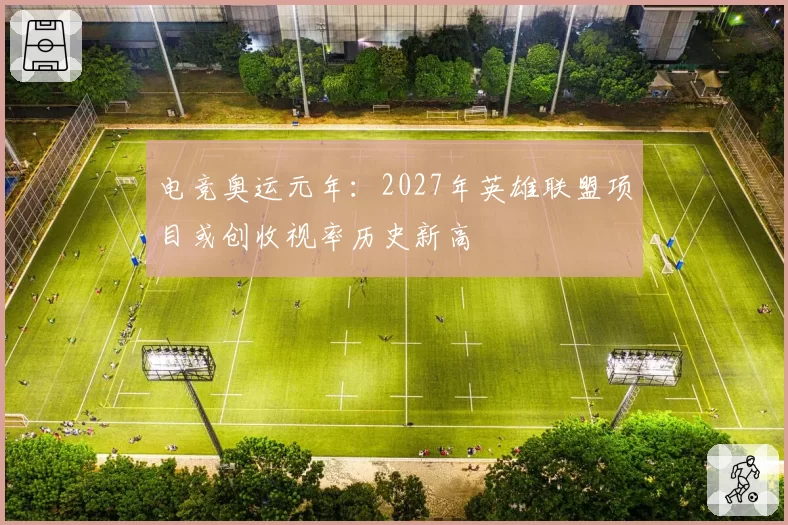 电竞奥运元年：2027年英雄联盟项目或创收视率历史新高