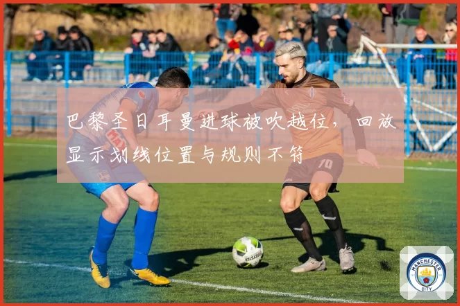 巴黎圣日耳曼进球被吹越位,回放显示划线位置与规则不符