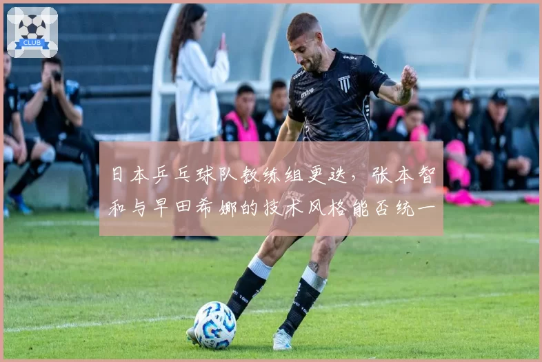 日本乒乓球队教练组更迭，张本智和与早田希娜的技术风格能否统一？