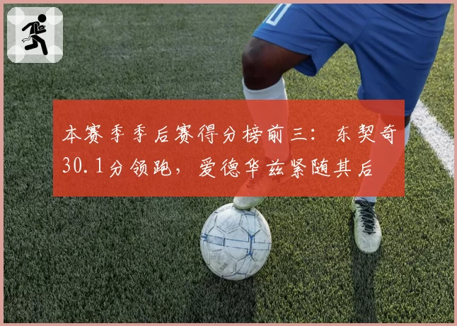 本赛季季后赛得分榜前三:东契奇30.1分领跑,爱德华兹紧随其后
