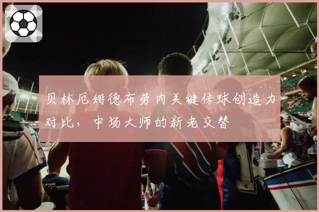 贝林厄姆德布劳内关键传球创造力对比，中场大师的新老交替