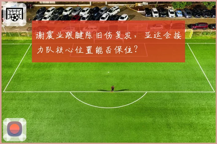 谢震业跟腱陈旧伤复发，亚运会接力队核心位置能否保住？