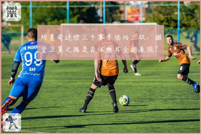 约基奇连续三个赛季场均三双，掘金卫冕之路是否依赖其全能表现？